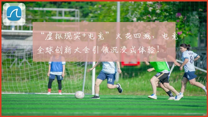 “虚拟现实+电竞”火花四溅，电竞全球创新大会引领沉浸式体验！