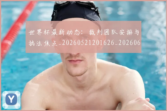 世界杯最新动态：裁判团队安排与执法焦点_20260521201626_20260607160406