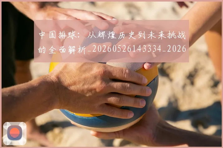 中国排球：从辉煌历史到未来挑战的全面解析_20260526143334_20260607160635