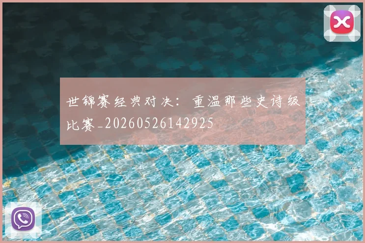 世锦赛经典对决：重温那些史诗级比赛_20260526142925