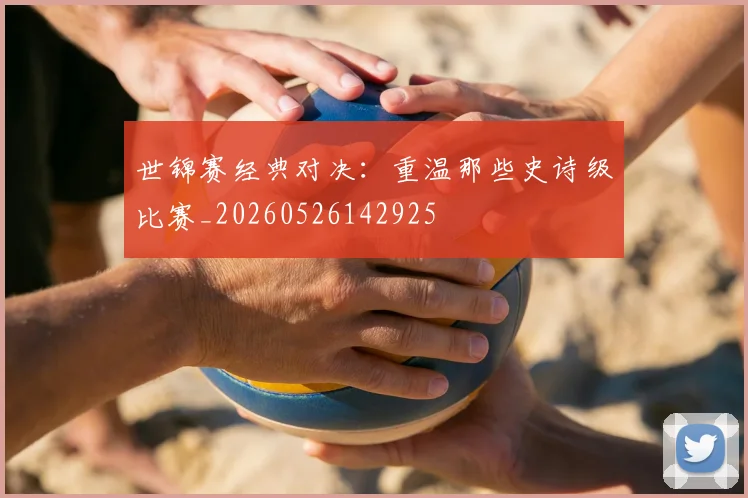 世锦赛经典对决:重温那些史诗级比赛_20260526142925