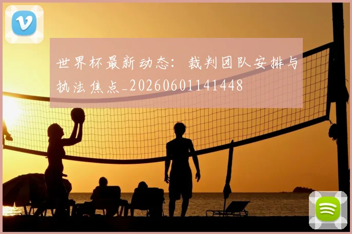 世界杯最新动态：裁判团队安排与执法焦点_20260601141448