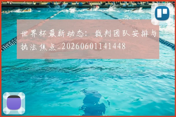 世界杯最新动态：裁判团队安排与执法焦点_20260601141448