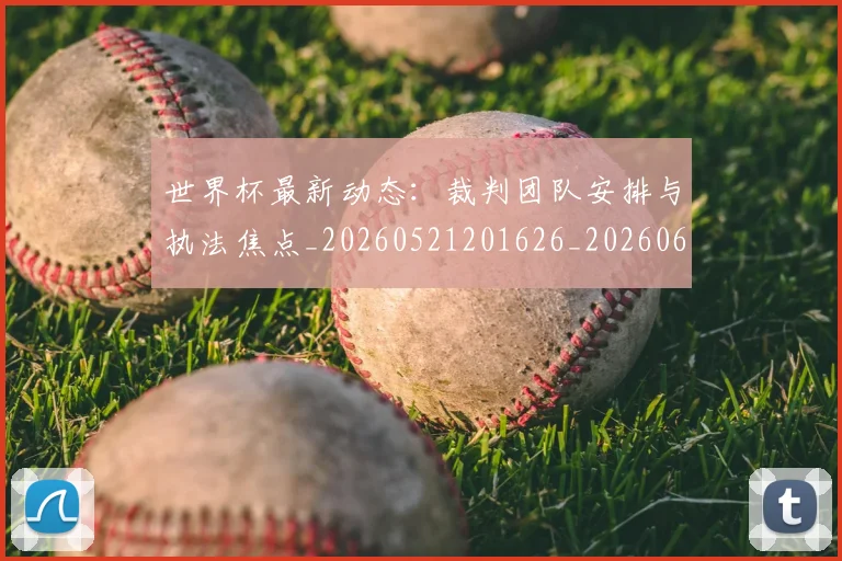 世界杯最新动态：裁判团队安排与执法焦点_20260521201626_20260607160406